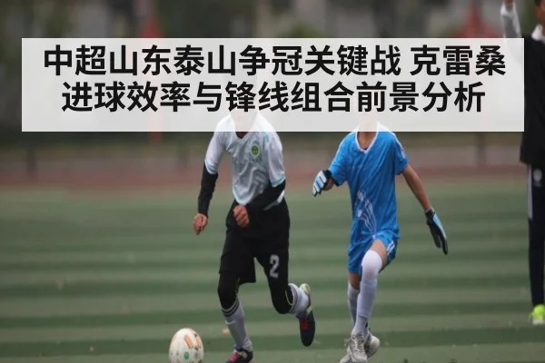 中超山东泰山争冠关键战 克雷桑进球效率与锋线组合前景分析
